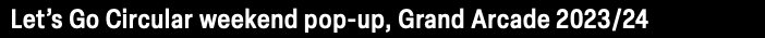 Let’s Go Circular weekend pop-up, Grand Arcade 2023/24