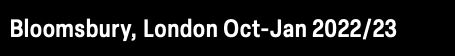 Bloomsbury, London Oct-Jan 2022/23
