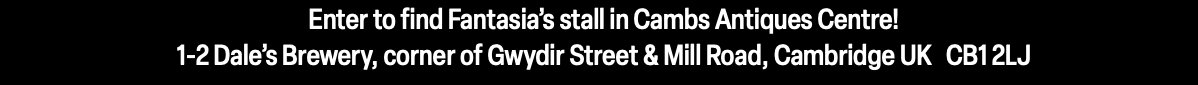 Enter to find Fantasia’s stall in Cambs Antiques Centre! 1-2 Dale’s Brewery, corner of Gwydir Street & Mill Road, Cambridge UK CB1 2LJ